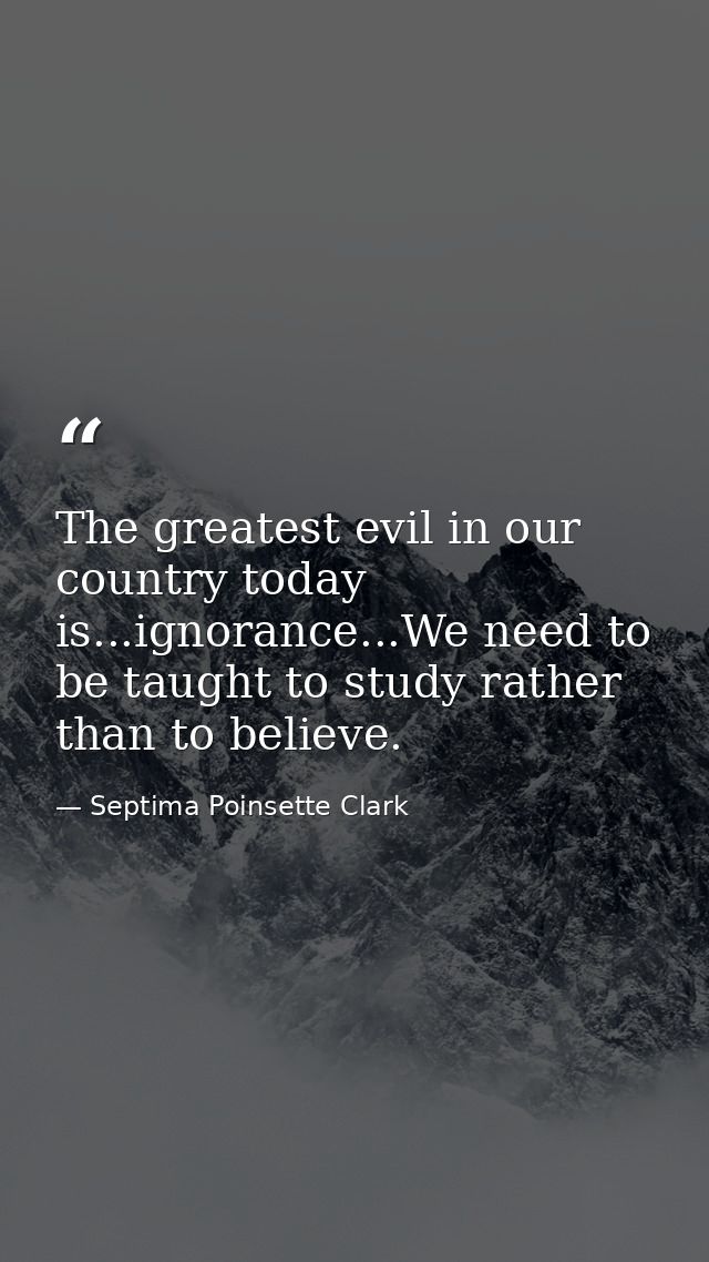 The greatest evil in our country today is...ignorance...We need to be taught to study rather than to believe. — Septima Poinsette Clark