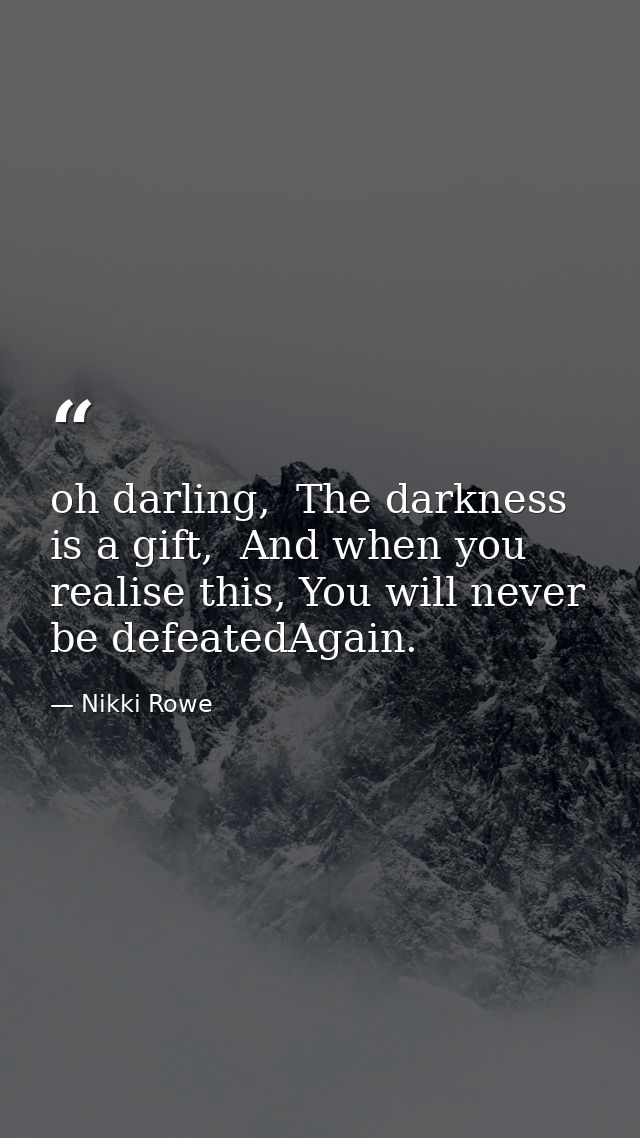 oh darling,  The darkness is a gift,  And when you realise this, You will never be defeatedAgain. — Nikki Rowe