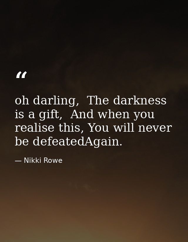 oh darling,  The darkness is a gift,  And when you realise this, You will never be defeatedAgain. — Nikki Rowe
