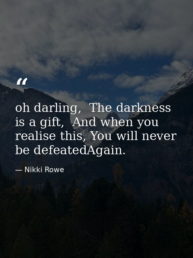 oh darling,  The darkness is a gift,  And when you realise this, You will never be defeatedAgain. — Nikki Rowe