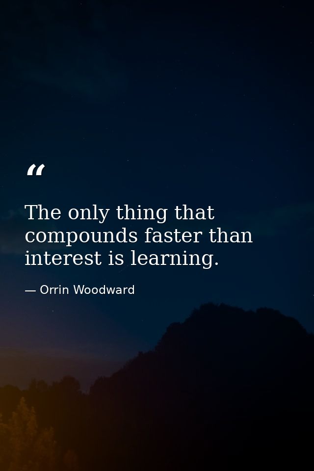 The only thing that compounds faster than interest is learning. — Orrin Woodward