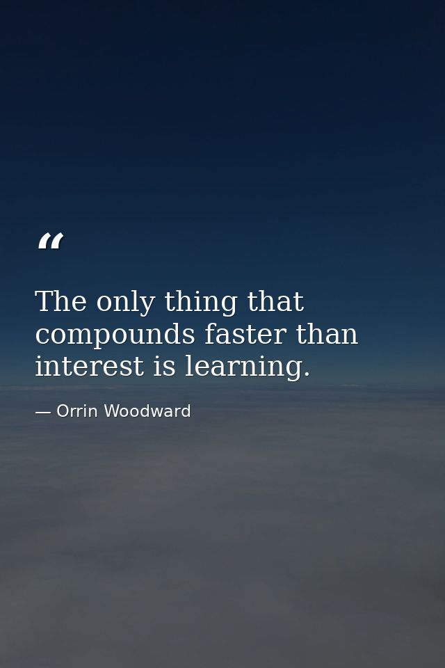 The only thing that compounds faster than interest is learning. — Orrin Woodward