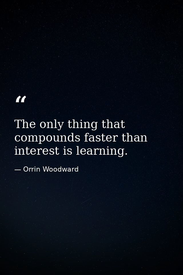 The only thing that compounds faster than interest is learning. — Orrin Woodward