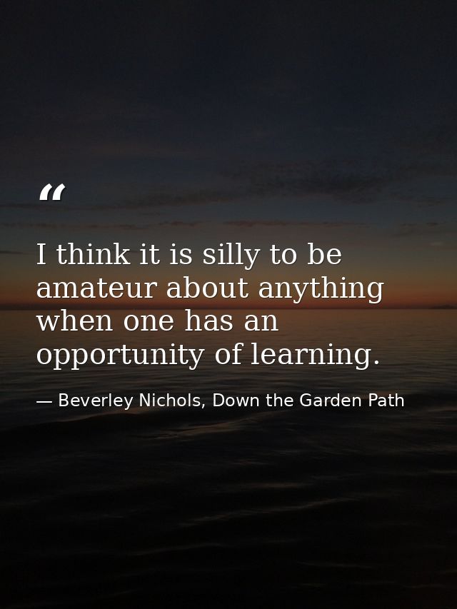 I think it is silly to be amateur about anything when one has an opportunity of learning. — Beverley Nichols, Down the Garden Path