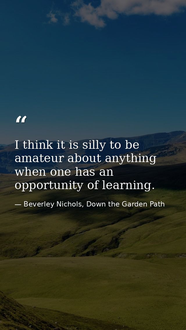 I think it is silly to be amateur about anything when one has an opportunity of learning. — Beverley Nichols, Down the Garden Path