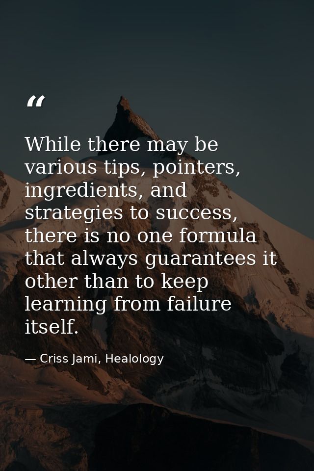 While there may be various tips, pointers, ingredients, and strategies to success, there is no one formula that always g — Criss Jami, Healology