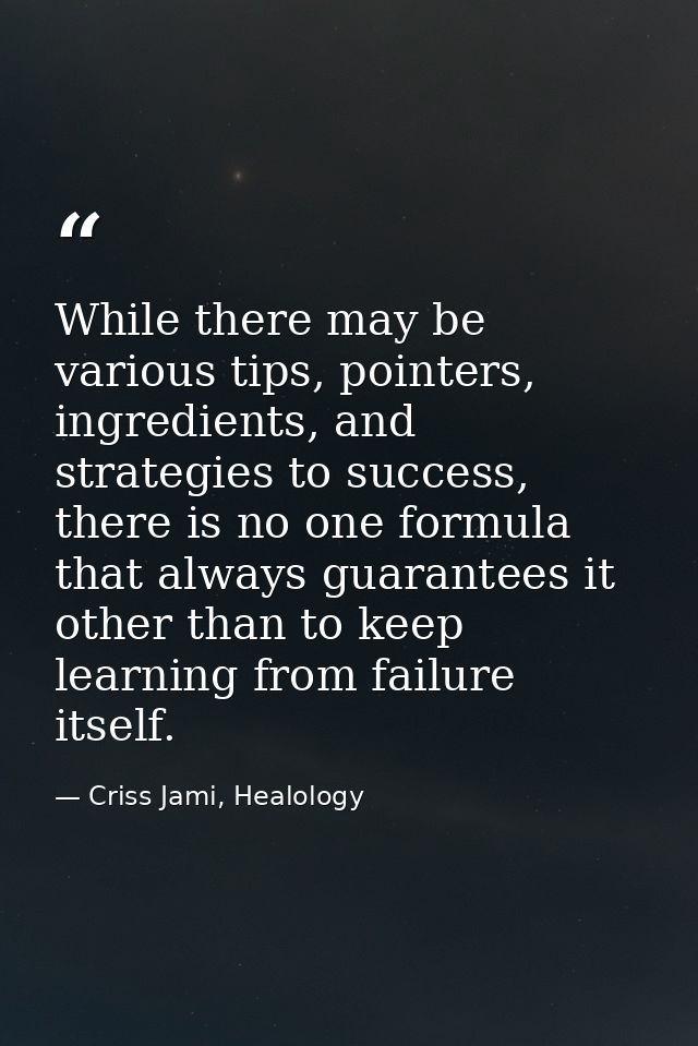 While there may be various tips, pointers, ingredients, and strategies to success, there is no one formula that always g — Criss Jami, Healology