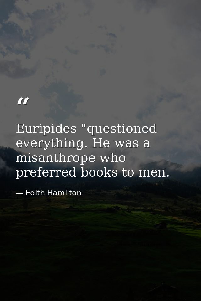 Euripides "questioned everything. He was a misanthrope who preferred books to men. — Edith Hamilton