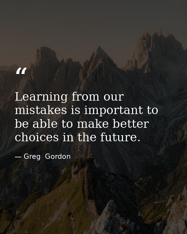 Learning from our mistakes is important to be able to make better choices in the future. — Greg  Gordon