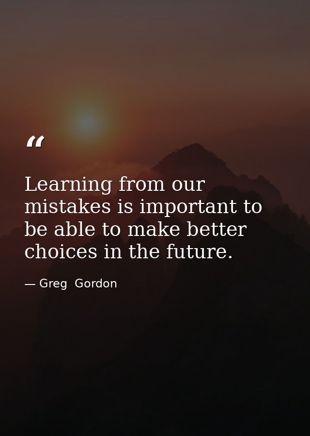 Learning from our mistakes is important to be able to make better choices in the future. — Greg  Gordon
