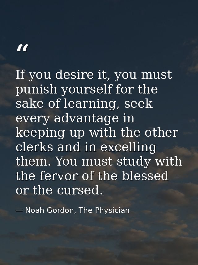 If you desire it, you must punish yourself for the sake of learning, seek every advantage in keeping up with the other c — Noah Gordon, The Physician