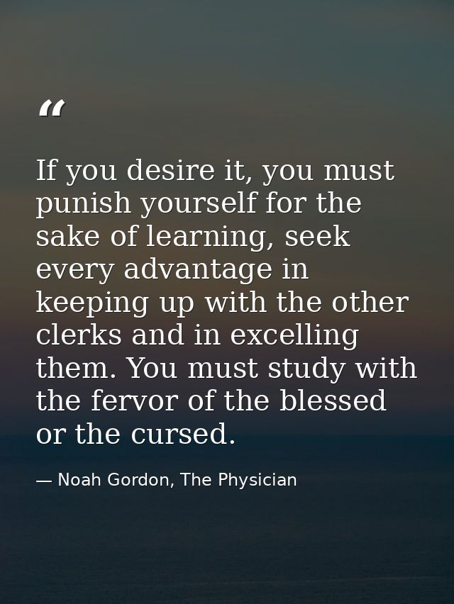 If you desire it, you must punish yourself for the sake of learning, seek every advantage in keeping up with the other c — Noah Gordon, The Physician