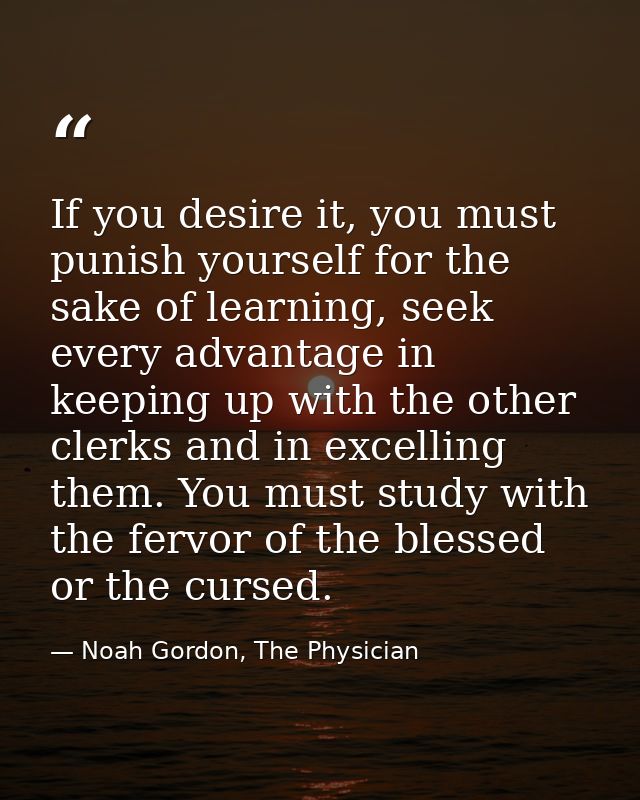 If you desire it, you must punish yourself for the sake of learning, seek every advantage in keeping up with the other c — Noah Gordon, The Physician