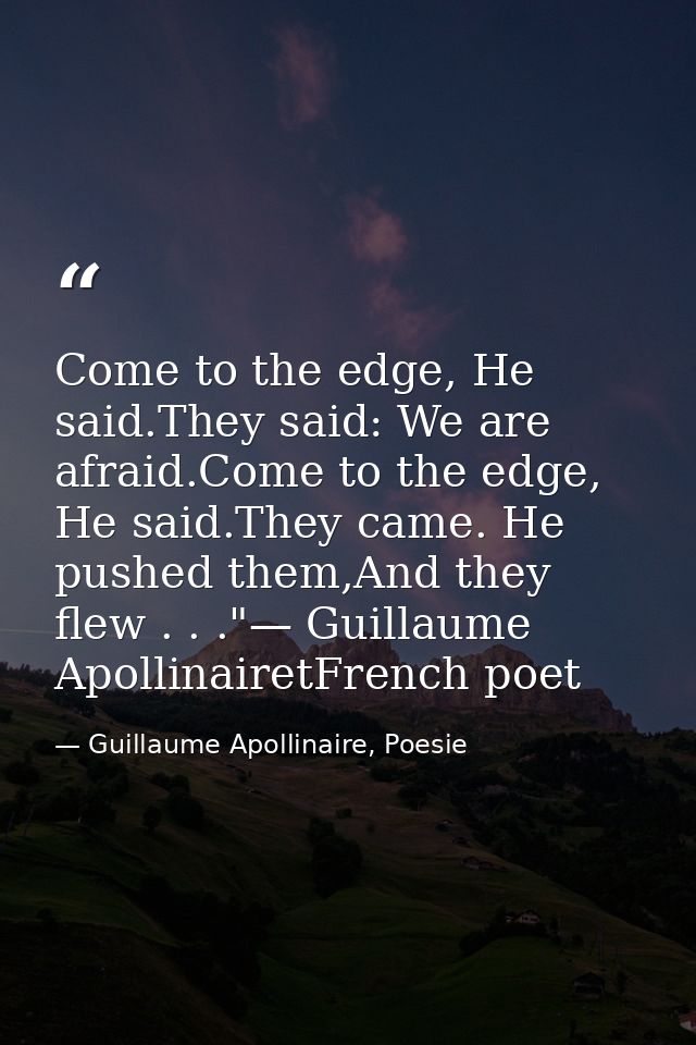 Come to the edge, He said.They said: We are afraid.Come to the edge, He said.They came. He pushed them,And they flew . . — Guillaume Apollinaire, Poesie