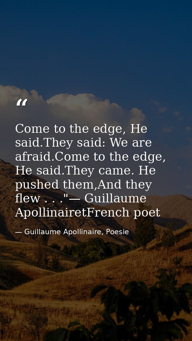 Come to the edge, He said.They said: We are afraid.Come to the edge, He said.They came. He pushed them,And they flew . . — Guillaume Apollinaire, Poesie