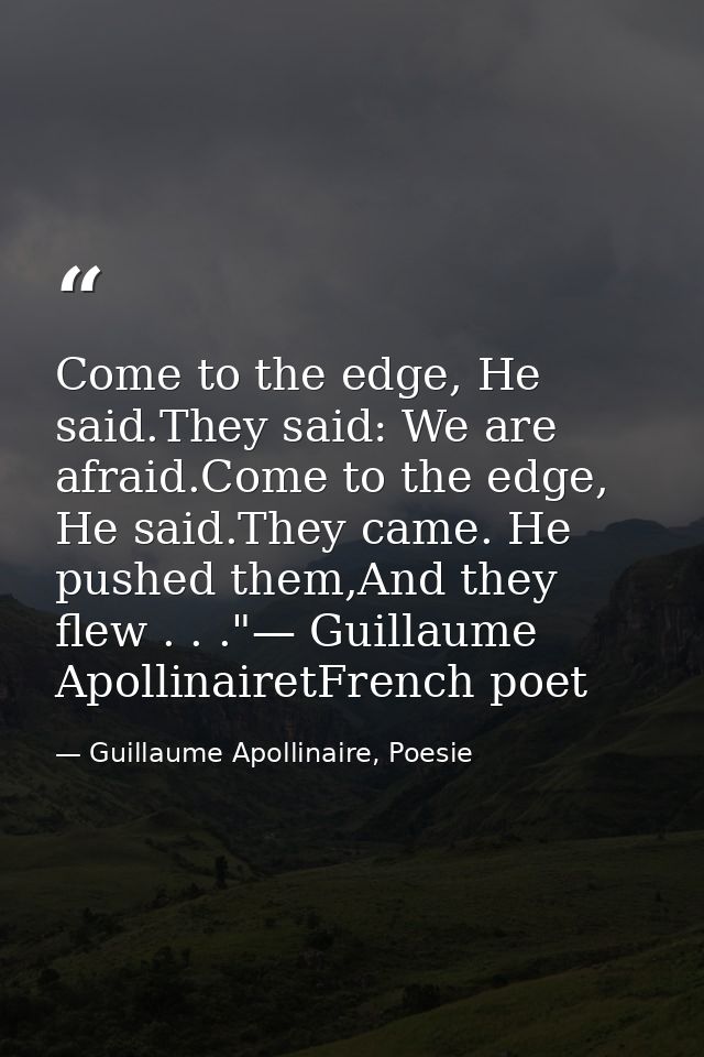 Come to the edge, He said.They said: We are afraid.Come to the edge, He said.They came. He pushed them,And they flew . . — Guillaume Apollinaire, Poesie