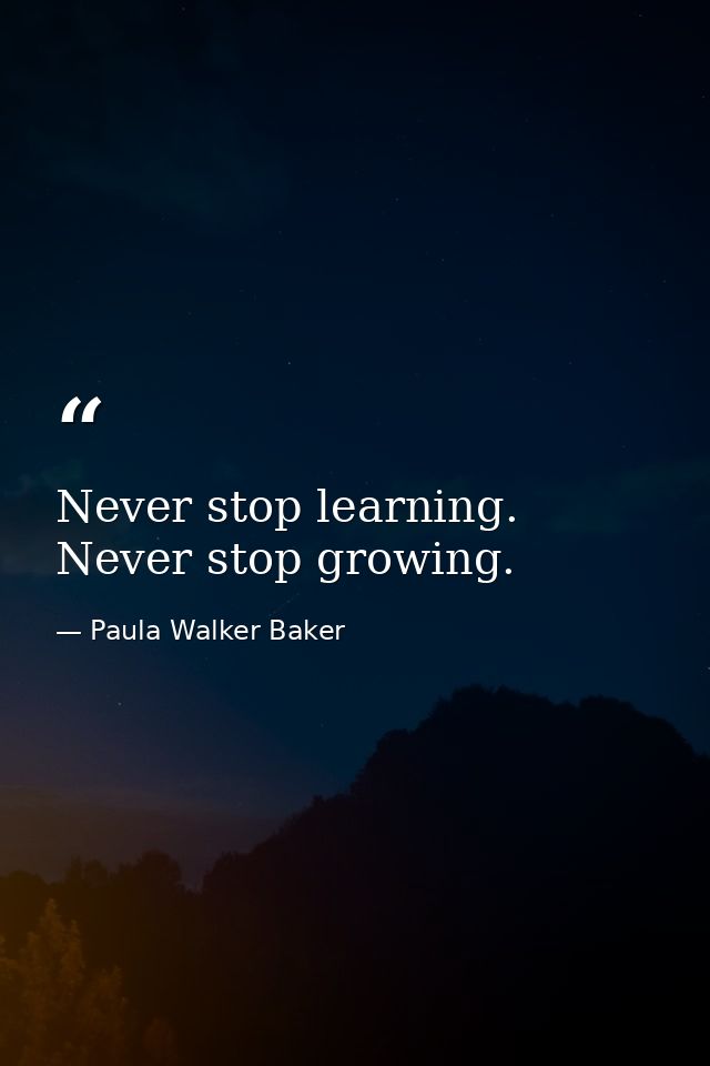 Never stop learning. Never stop growing. — Paula Walker Baker