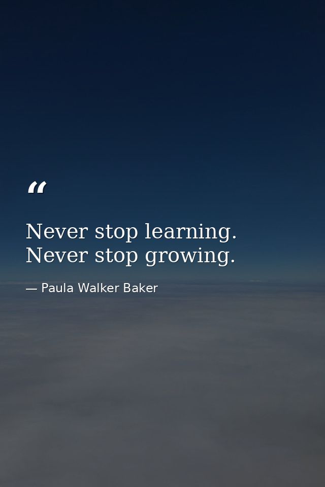 Never stop learning. Never stop growing. — Paula Walker Baker
