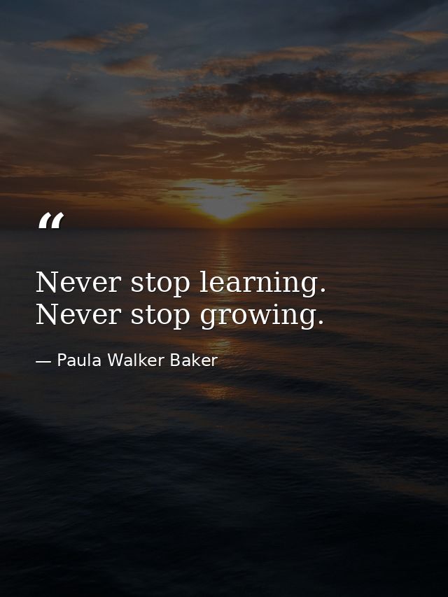 Never stop learning. Never stop growing. — Paula Walker Baker