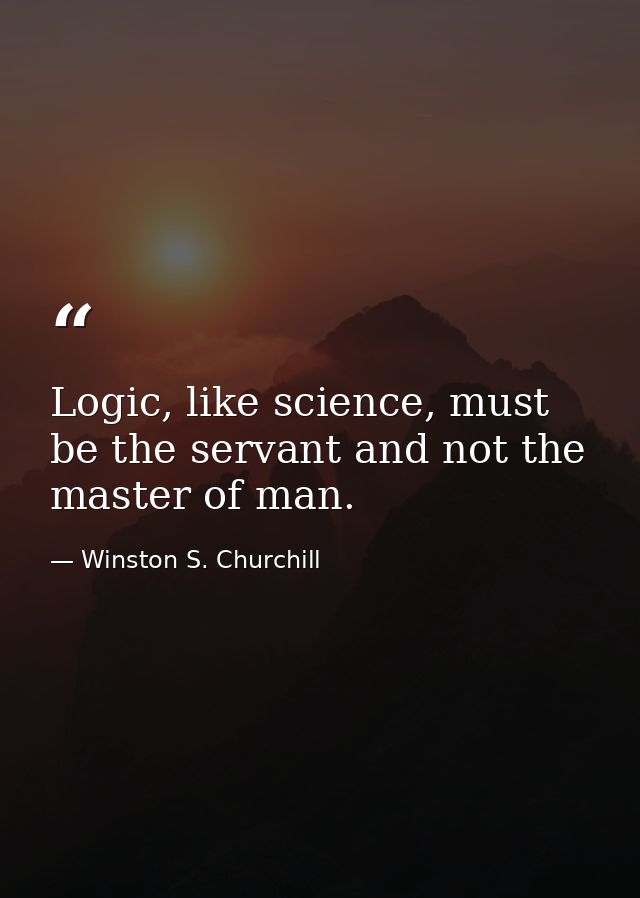 Logic, like science, must be the servant and not the master of man. — Winston S. Churchill
