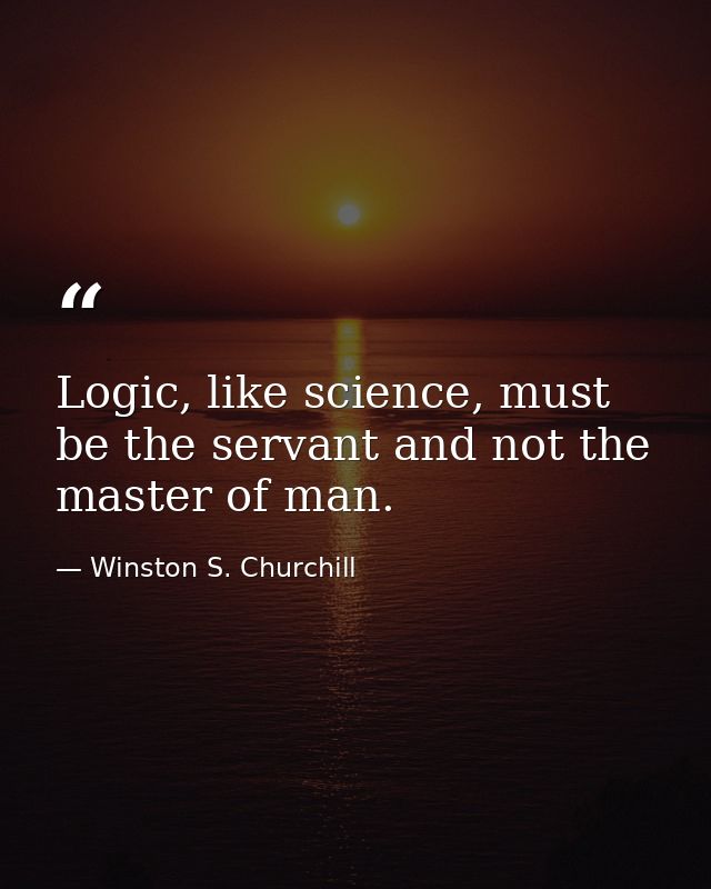 Logic, like science, must be the servant and not the master of man. — Winston S. Churchill