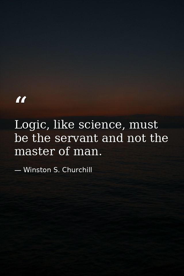 Logic, like science, must be the servant and not the master of man. — Winston S. Churchill