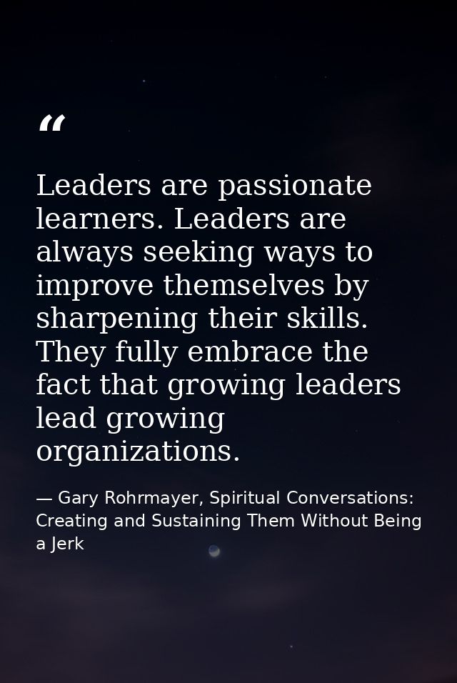 Leaders are passionate learners. Leaders are always seeking ways to improve themselves by sharpening their skills. They  — Gary Rohrmayer, Spiritual Conversations: Creating and Sustaining Them Without Being a Jerk