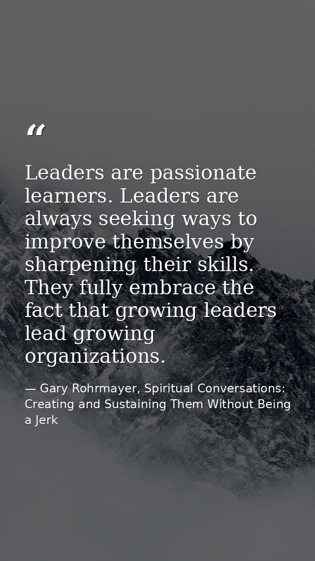 Leaders are passionate learners. Leaders are always seeking ways to improve themselves by sharpening their skills. They  — Gary Rohrmayer, Spiritual Conversations: Creating and Sustaining Them Without Being a Jerk
