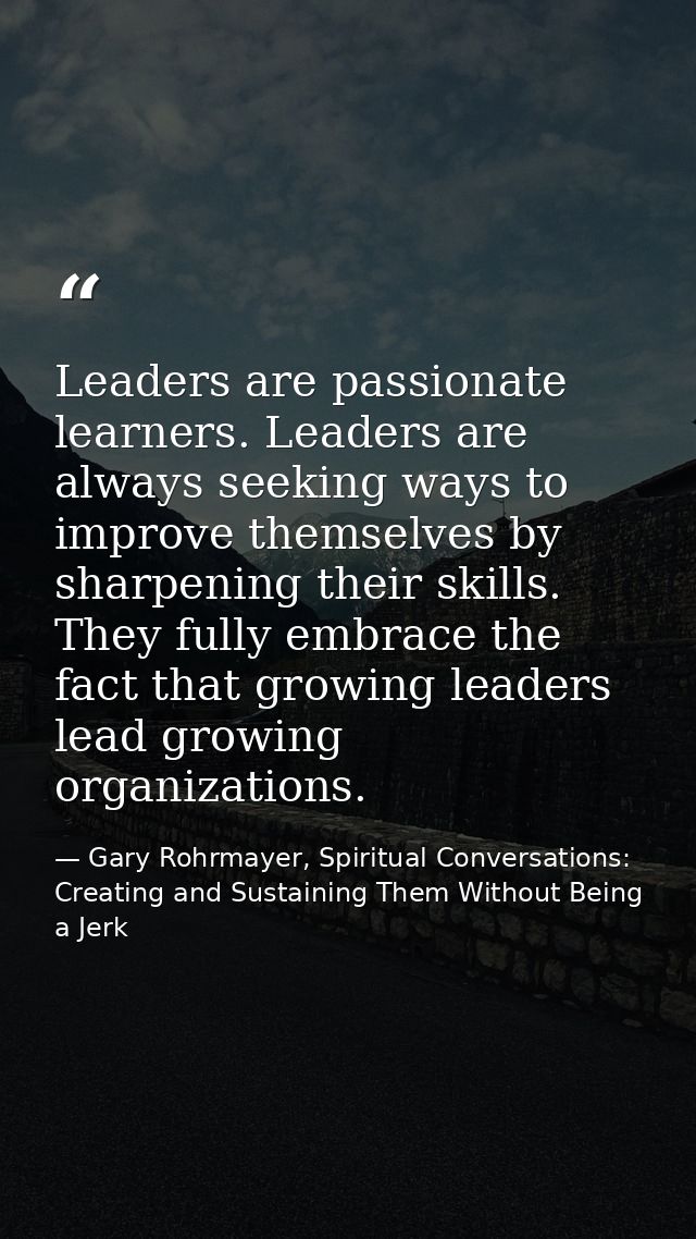 Leaders are passionate learners. Leaders are always seeking ways to improve themselves by sharpening their skills. They  — Gary Rohrmayer, Spiritual Conversations: Creating and Sustaining Them Without Being a Jerk