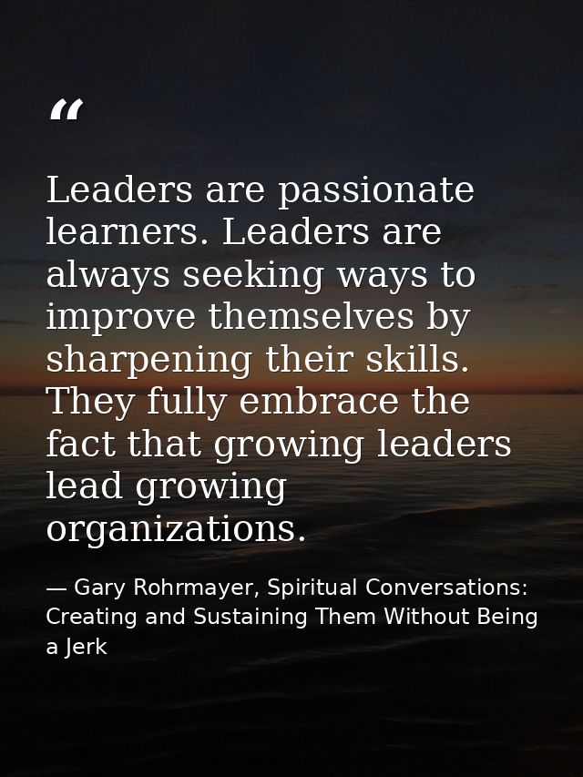 Leaders are passionate learners. Leaders are always seeking ways to improve themselves by sharpening their skills. They  — Gary Rohrmayer, Spiritual Conversations: Creating and Sustaining Them Without Being a Jerk