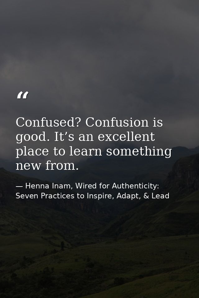 Confused? Confusion is good. It’s an excellent place to learn something new from. — Henna Inam, Wired for Authenticity: Seven Practices to Inspire, Adapt, & Lead