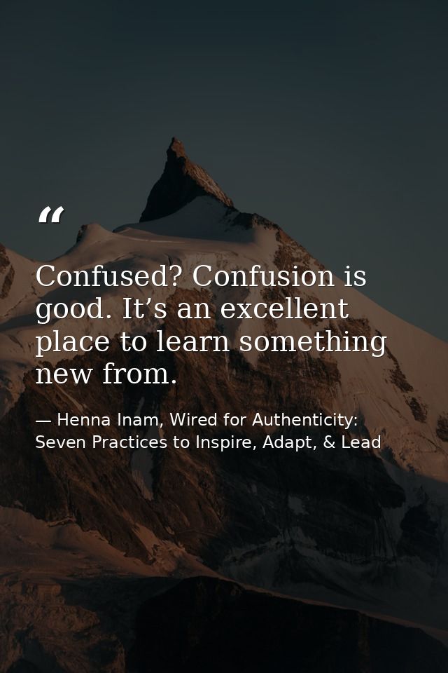 Confused? Confusion is good. It’s an excellent place to learn something new from. — Henna Inam, Wired for Authenticity: Seven Practices to Inspire, Adapt, & Lead