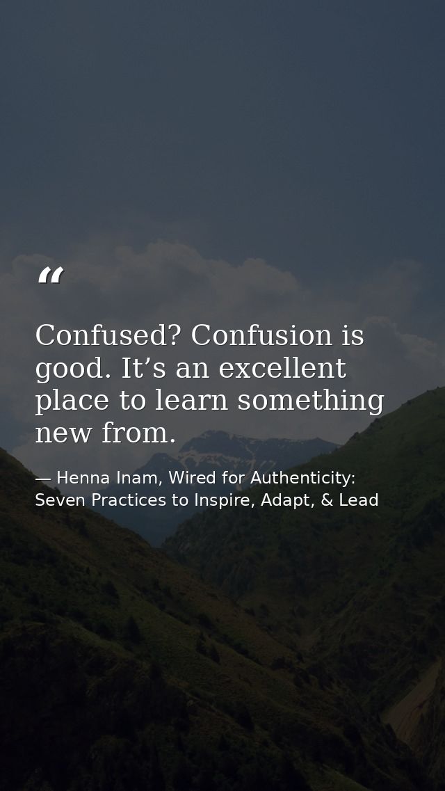 Confused? Confusion is good. It’s an excellent place to learn something new from. — Henna Inam, Wired for Authenticity: Seven Practices to Inspire, Adapt, & Lead