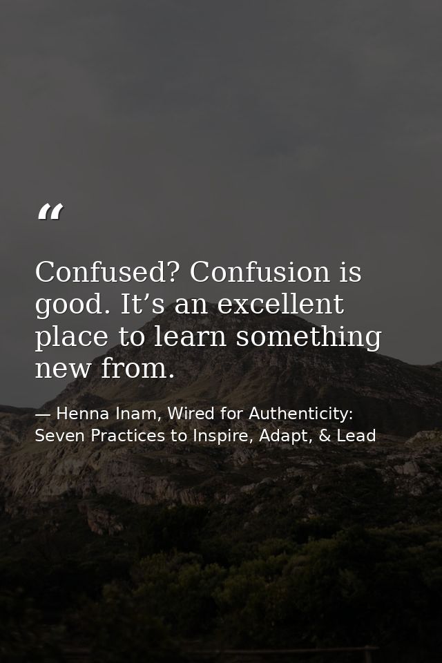 Confused? Confusion is good. It’s an excellent place to learn something new from. — Henna Inam, Wired for Authenticity: Seven Practices to Inspire, Adapt, & Lead
