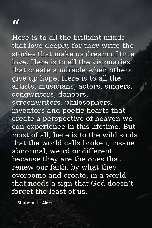 Here is to all the brilliant minds that love deeply, for they write the stories that make us dream of true love. Here is — Shannon L. Alder