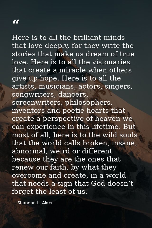 Here is to all the brilliant minds that love deeply, for they write the stories that make us dream of true love. Here is — Shannon L. Alder