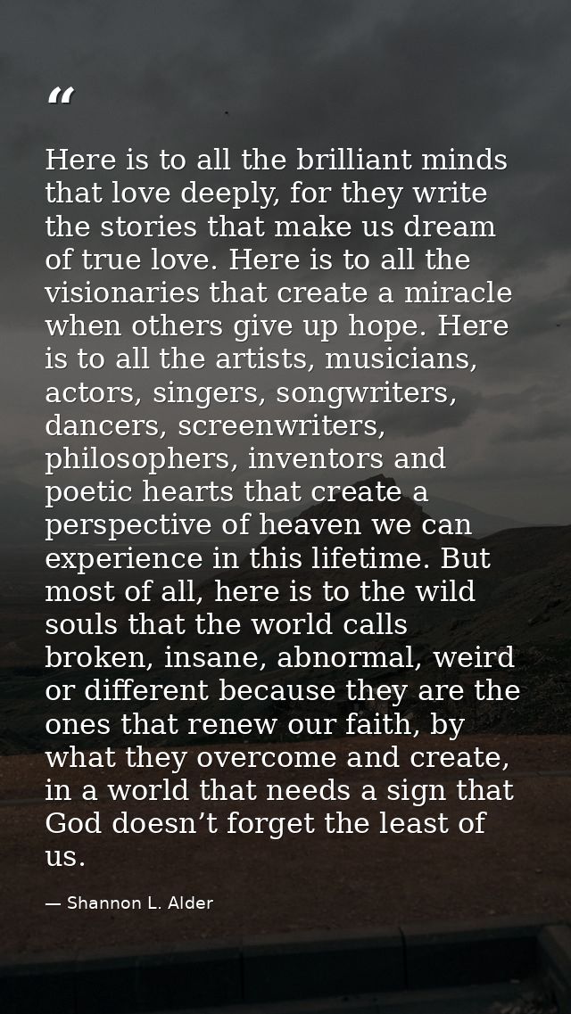 Here is to all the brilliant minds that love deeply, for they write the stories that make us dream of true love. Here is — Shannon L. Alder