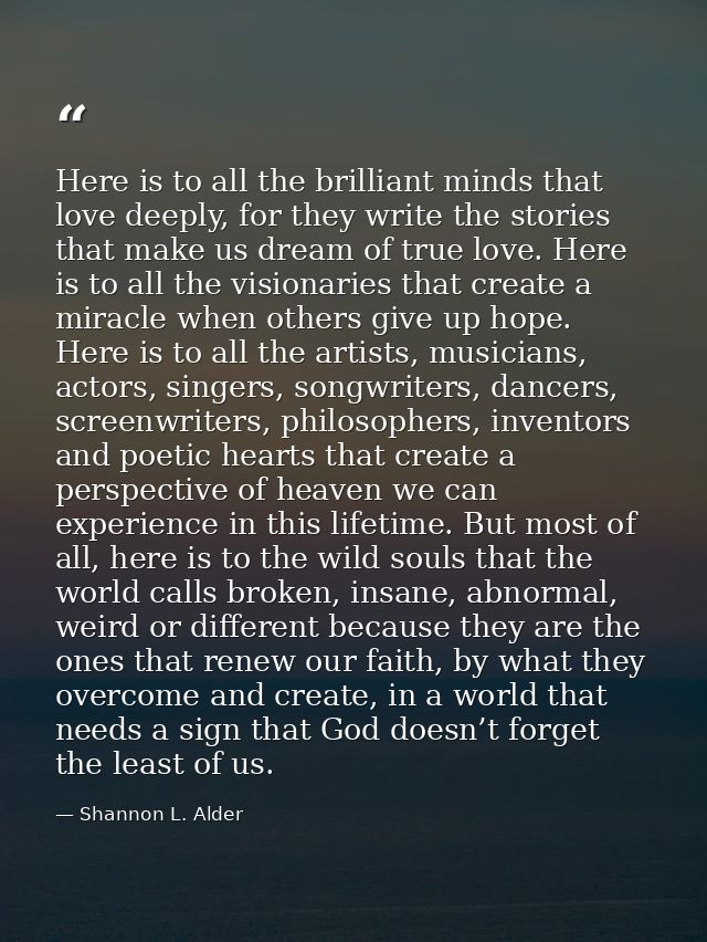 Here is to all the brilliant minds that love deeply, for they write the stories that make us dream of true love. Here is — Shannon L. Alder