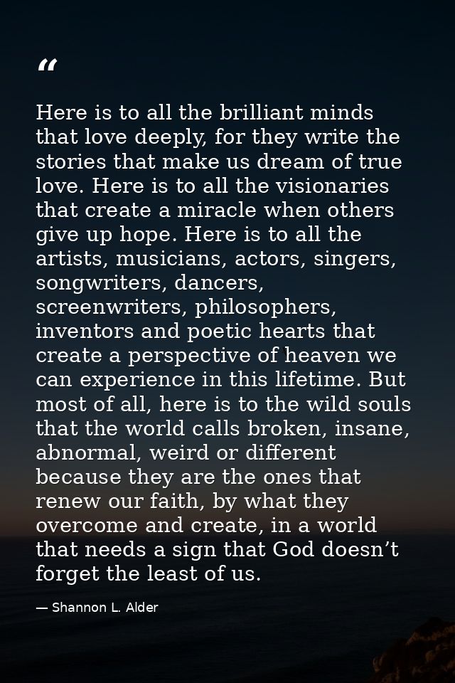 Here is to all the brilliant minds that love deeply, for they write the stories that make us dream of true love. Here is — Shannon L. Alder