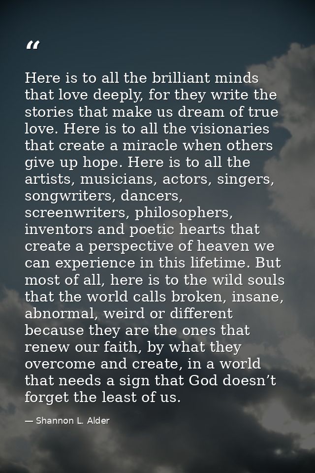 Here is to all the brilliant minds that love deeply, for they write the stories that make us dream of true love. Here is — Shannon L. Alder