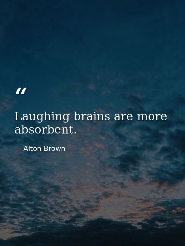 Laughing brains are more absorbent. — Alton Brown