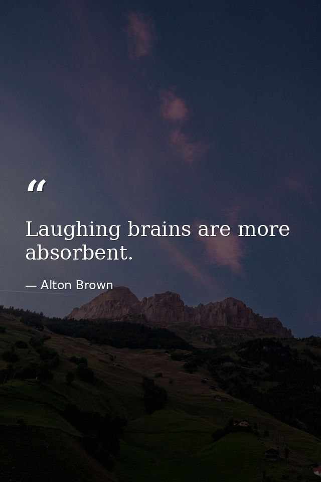 Laughing brains are more absorbent. — Alton Brown