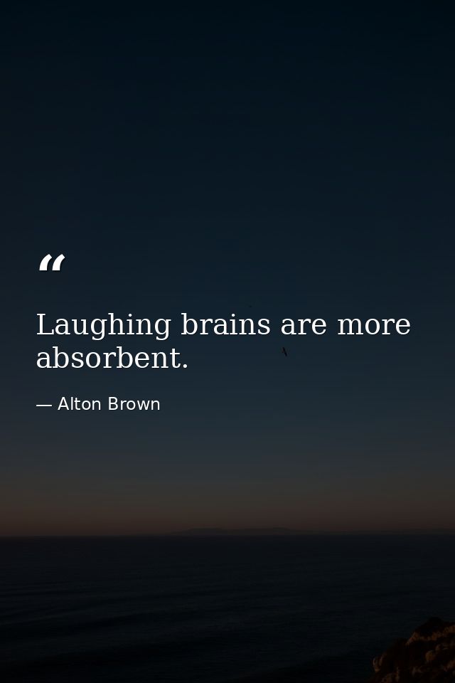Laughing brains are more absorbent. — Alton Brown