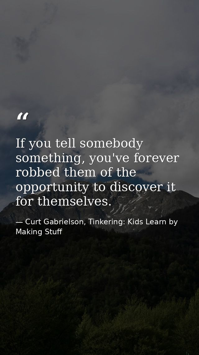 If you tell somebody something, you've forever robbed them of the opportunity to discover it for themselves. — Curt Gabrielson, Tinkering: Kids Learn by Making Stuff