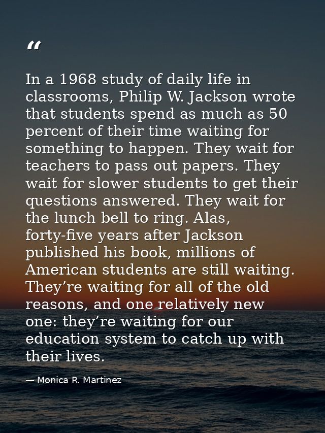 In a 1968 study of daily life in classrooms, Philip W. Jackson wrote that students spend as much as 50 percent of their  — Monica R. Martinez