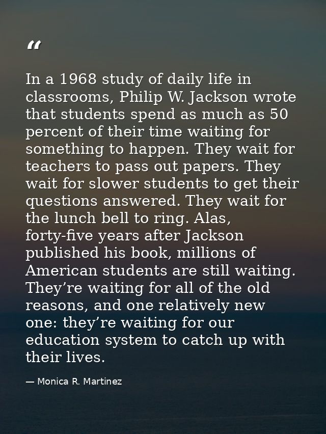 In a 1968 study of daily life in classrooms, Philip W. Jackson wrote that students spend as much as 50 percent of their  — Monica R. Martinez