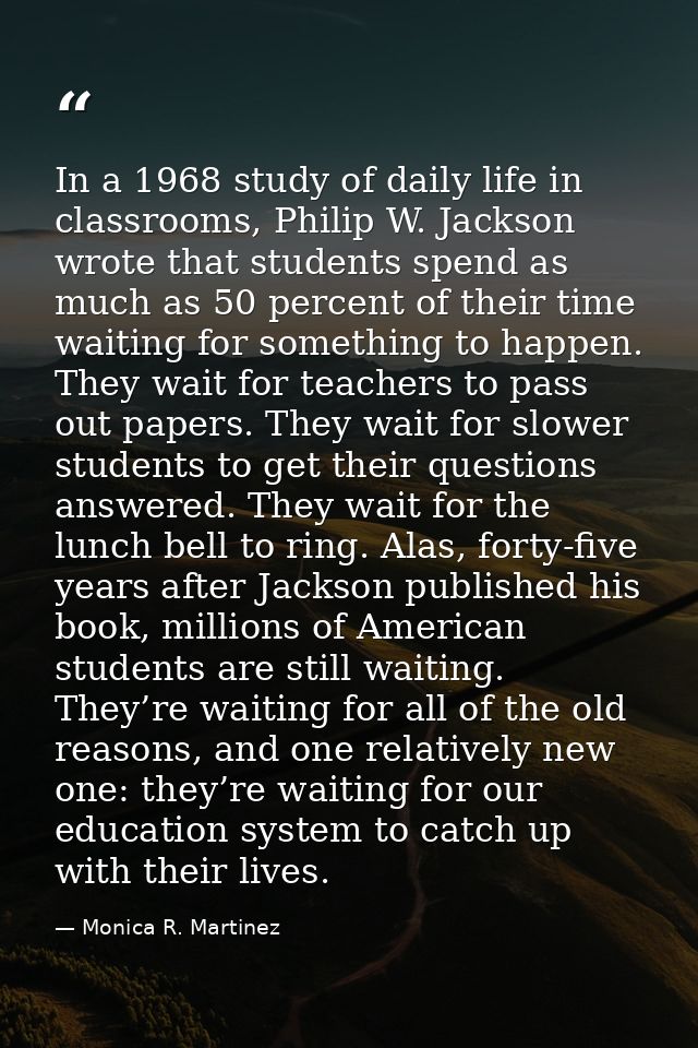 In a 1968 study of daily life in classrooms, Philip W. Jackson wrote that students spend as much as 50 percent of their  — Monica R. Martinez