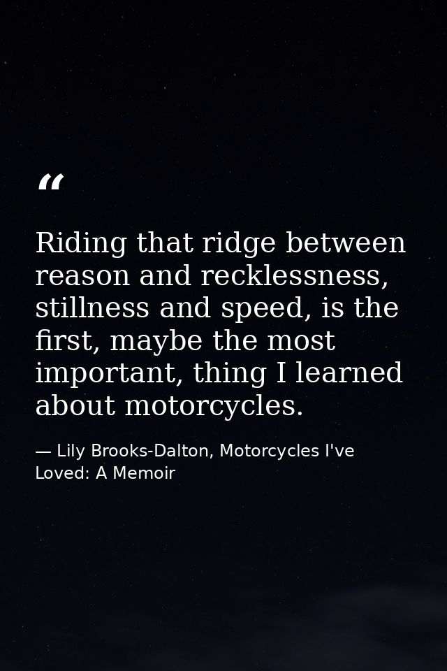 Riding that ridge between reason and recklessness, stillness and speed, is the first, maybe the most important, thing I  — Lily Brooks-Dalton, Motorcycles I've Loved: A Memoir