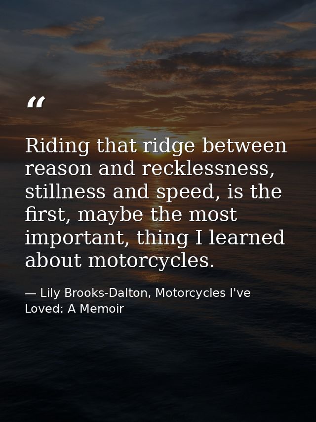Riding that ridge between reason and recklessness, stillness and speed, is the first, maybe the most important, thing I  — Lily Brooks-Dalton, Motorcycles I've Loved: A Memoir