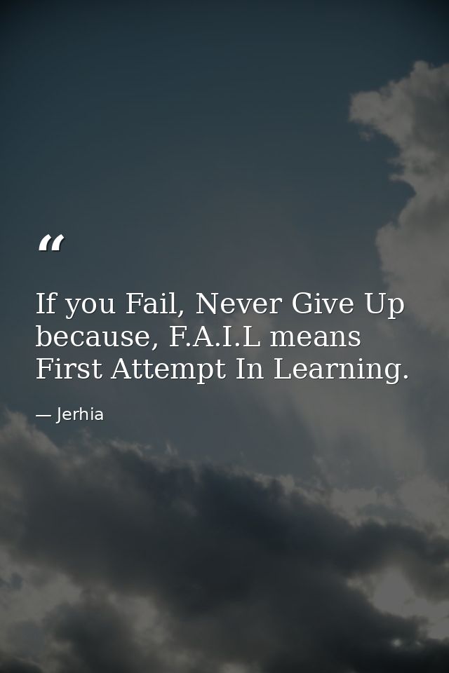 If you Fail, Never Give Up because, F.A.I.L means First Attempt In Learning. — Jerhia
